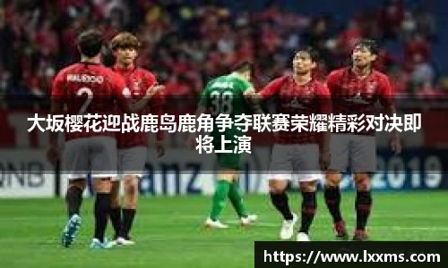 大坂樱花迎战鹿岛鹿角争夺联赛荣耀精彩对决即将上演