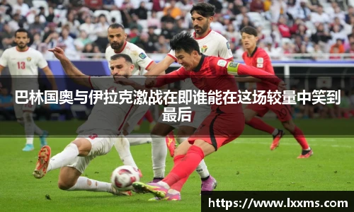 巴林国奥与伊拉克激战在即谁能在这场较量中笑到最后